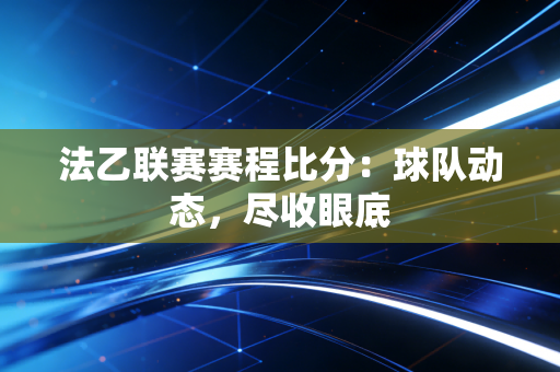 法乙联赛赛程比分：球队动态，尽收眼底