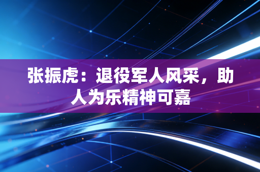 张振虎:退役军人风采,助人为乐精神可嘉 张振虎:退役军人风采,助人为乐精神可嘉