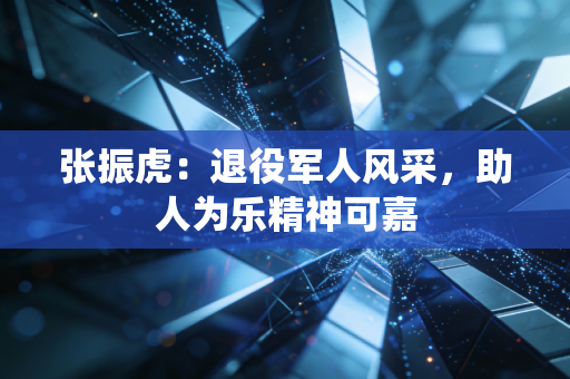 张振虎:退役军人风采,助人为乐精神可嘉 张振虎:退役军人风采,助人为乐精神可嘉