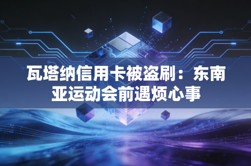瓦塔纳信用卡被盗刷：东南亚运动会前遇烦心事