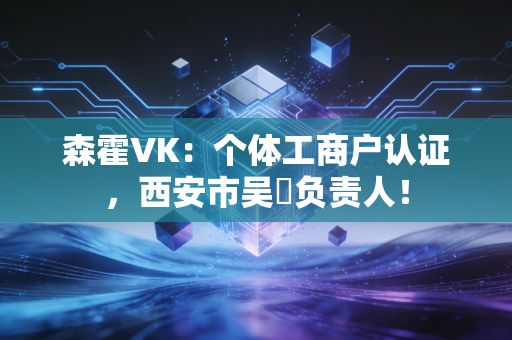 森霍VK:个体工商户认证,西安市吴頔负责人! 森霍VK:个体工商户认证,西安市吴頔负责人!
