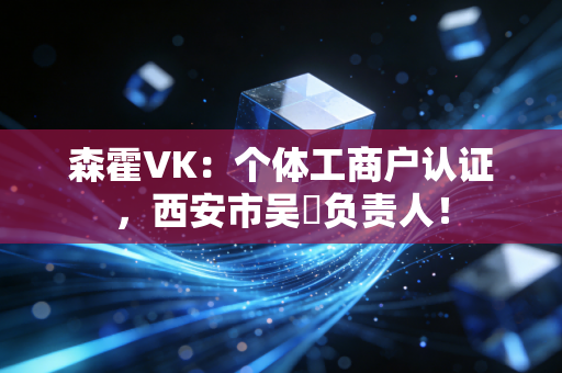 森霍VK:个体工商户认证,西安市吴頔负责人! 森霍VK:个体工商户认证,西安市吴頔负责人!