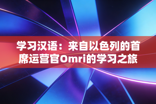 学习汉语：来自以色列的首席运营官Omri的学习之旅