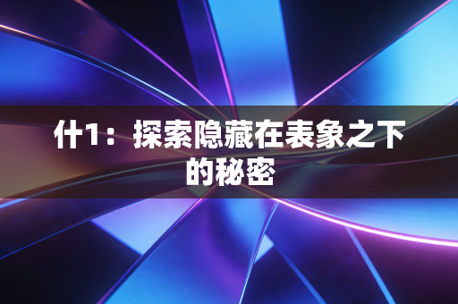 详细阅读:什1:探索隐藏在表象之下的秘密 什1:探索隐藏在表象之下的秘密