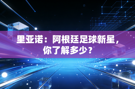 里亚诺：阿根廷足球新星，你了解多少？