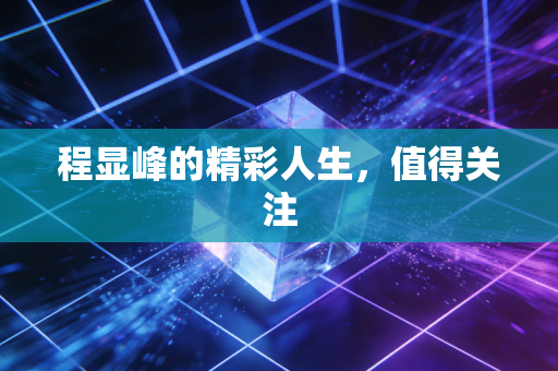 程显峰的精彩人生，值得关注