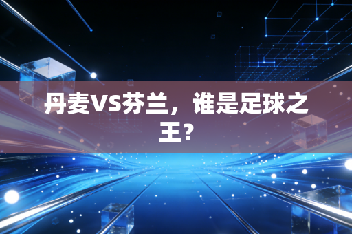 丹麦VS芬兰，谁是足球之王？