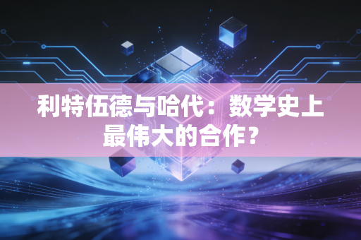 利特伍德与哈代:数学史上最伟大的合作? 利特伍德与哈代:数学史上最伟大的合作?