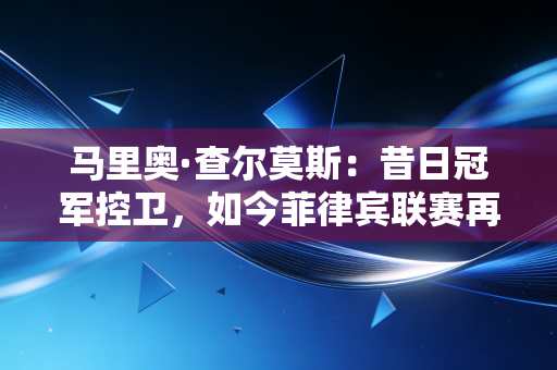 马里奥·查尔莫斯：昔日冠军控卫，如今菲律宾联赛再战江湖