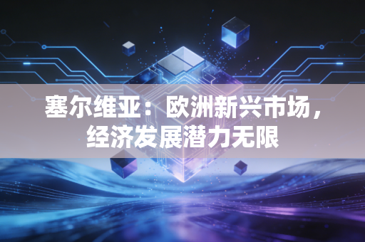 塞尔维亚:欧洲新兴市场,经济发展潜力无限 塞尔维亚:欧洲新兴市场,经济发展潜力无限