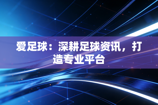 爱足球:深耕足球资讯,打造专业平台 爱足球:深耕足球资讯,打造专业平台