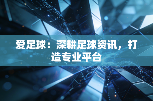 爱足球：深耕足球资讯，打造专业平台