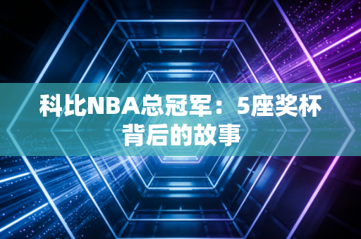 科比NBA总冠军：5座奖杯背后的故事