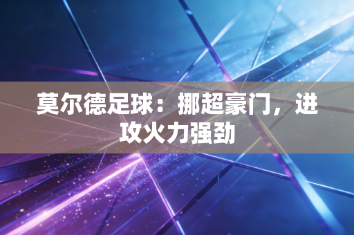 莫尔德足球：挪超豪门，进攻火力强劲