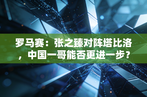 罗马赛:张之臻对阵塔比洛,中国一哥能否更进一步? 罗马赛:张之臻对阵塔比洛,中国一哥能否更进一步?