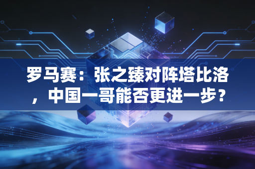 罗马赛:张之臻对阵塔比洛,中国一哥能否更进一步? 罗马赛:张之臻对阵塔比洛,中国一哥能否更进一步?