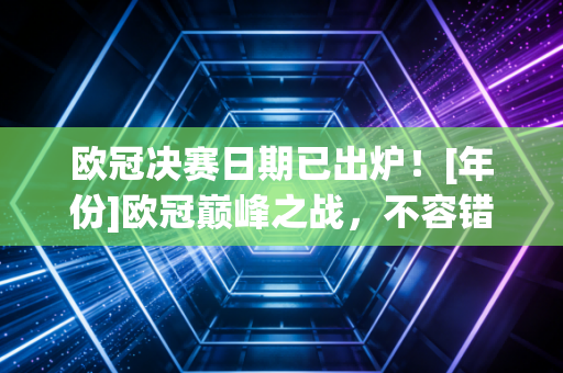 欧冠决赛日期已出炉！[年份]欧冠巅峰之战，不容错过！