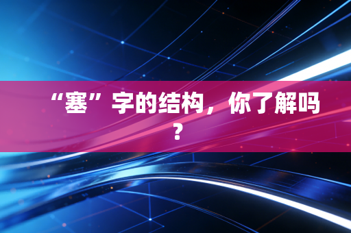 “塞”字的结构,你了解吗? “塞”字的结构,你了解吗?