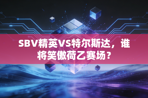 SBV精英VS特尔斯达,谁将笑傲荷乙赛场? SBV精英VS特尔斯达,谁将笑傲荷乙赛场?