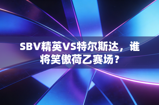 SBV精英VS特尔斯达，谁将笑傲荷乙赛场？