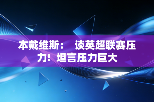 本戴维斯: 谈英超联赛压力! 坦言压力巨大 本戴维斯: 谈英超联赛压力! 坦言压力巨大