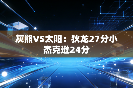 详细阅读:灰熊VS太阳:狄龙27分小杰克逊24分 灰熊VS太阳:狄龙27分小杰克逊24分