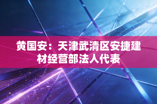 黄国安：天津武清区安捷建材经营部法人代表