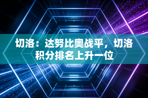 切洛:达努比奥战平,切洛积分排名上升一位 切洛:达努比奥战平,切洛积分排名上升一位