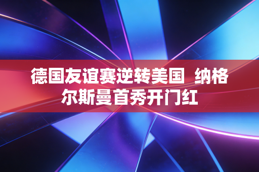 德国友谊赛逆转美国 纳格尔斯曼首秀开门红 德国友谊赛逆转美国 纳格尔斯曼首秀开门红