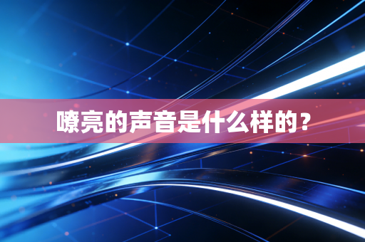 嘹亮的声音是什么样的? 嘹亮的声音是什么样的?