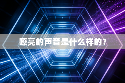 嘹亮的声音是什么样的？