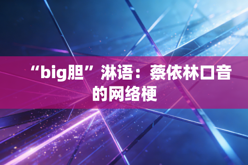 “big胆”淋语：蔡依林口音的网络梗