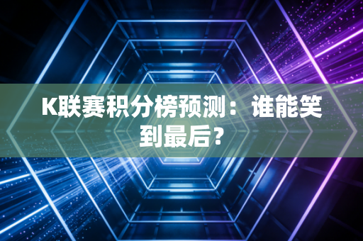 K联赛积分榜预测：谁能笑到最后？