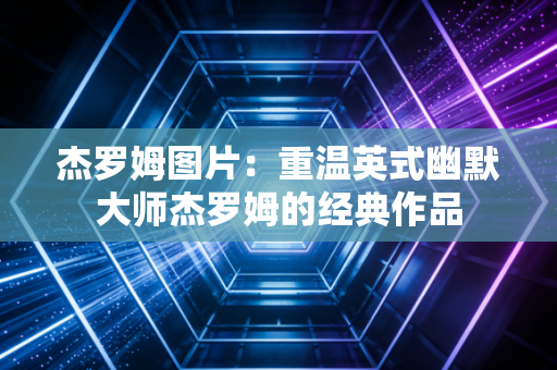 详细阅读:杰罗姆图片:重温英式幽默大师杰罗姆的经典作品 杰罗姆图片:重温英式幽默大师杰罗姆的经典作品