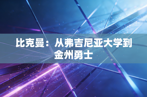 详细阅读:比克曼:从弗吉尼亚大学到金州勇士 比克曼:从弗吉尼亚大学到金州勇士