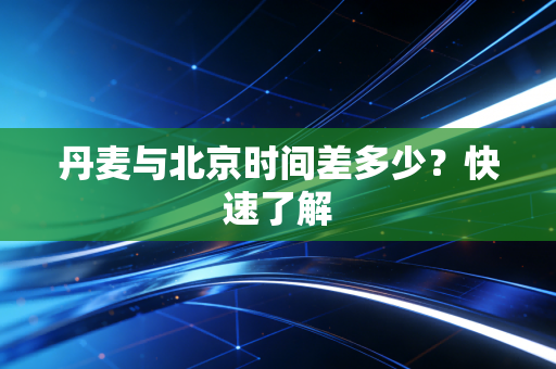丹麦与北京时间差多少?快速了解 丹麦与北京时间差多少?快速了解