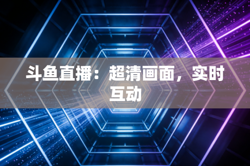 斗鱼直播：超清画面，实时互动