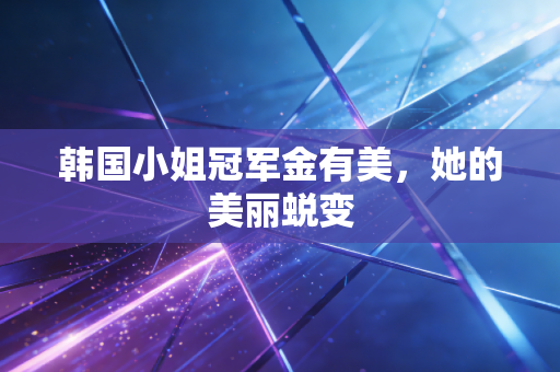 韩国小姐冠军金有美,她的美丽蜕变 韩国小姐冠军金有美,她的美丽蜕变