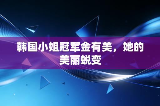 韩国小姐冠军金有美,她的美丽蜕变 韩国小姐冠军金有美,她的美丽蜕变