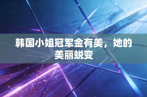 韩国小姐冠军金有美，她的美丽蜕变