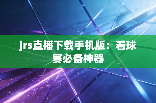 jrs直播下载手机版：看球赛必备神器
