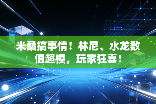 米桑搞事情!林尼、水龙数值超模,玩家狂喜! 米桑搞事情!林尼、水龙数值超模,玩家狂喜!
