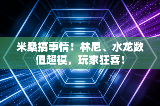 米桑搞事情！林尼、水龙数值超模，玩家狂喜！