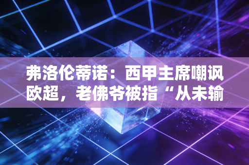 弗洛伦蒂诺:西甲主席嘲讽欧超,老佛爷被指“从未输过” 弗洛伦蒂诺:西甲主席嘲讽欧超,老佛爷被指“从未输过”