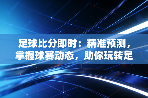 足球比分即时：精准预测，掌握球赛动态，助你玩转足彩！
