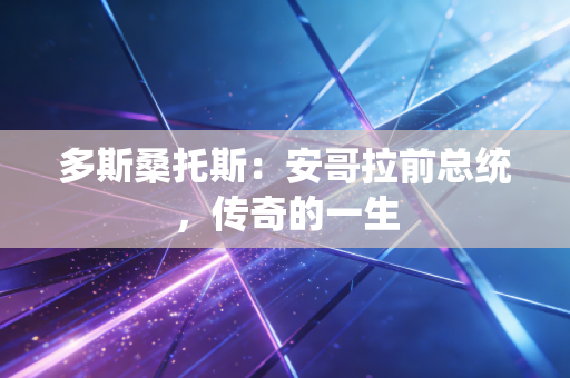 多斯桑托斯:安哥拉前总统,传奇的一生 多斯桑托斯:安哥拉前总统,传奇的一生