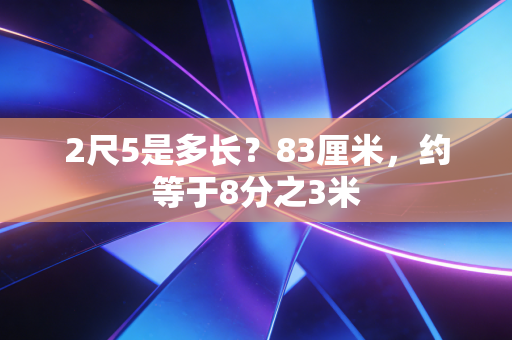 详细阅读:2尺5是多长?83厘米,约等于8分之3米 2尺5是多长?83厘米,约等于8分之3米