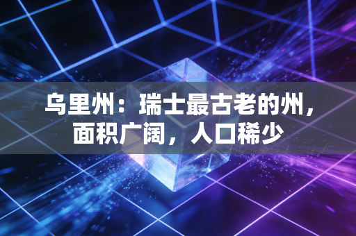乌里州:瑞士最古老的州,面积广阔,人口稀少 乌里州:瑞士最古老的州,面积广阔,人口稀少