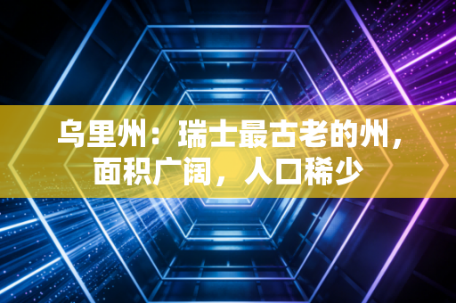 乌里州:瑞士最古老的州,面积广阔,人口稀少 乌里州:瑞士最古老的州,面积广阔,人口稀少