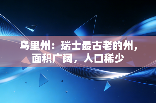 乌里州：瑞士最古老的州，面积广阔，人口稀少